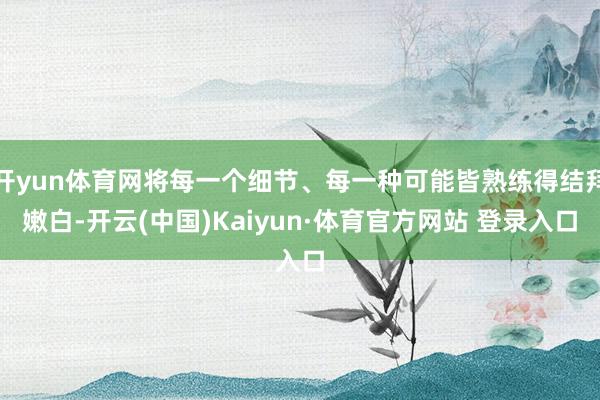 开yun体育网将每一个细节、每一种可能皆熟练得结拜嫩白-开云(中国)Kaiyun·体育官方网站 登录入口