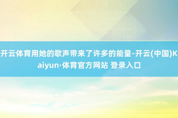 开云体育用她的歌声带来了许多的能量-开云(中国)Kaiyun·体育官方网站 登录入口