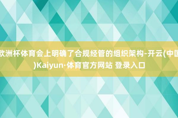 欧洲杯体育会上明确了合规经管的组织架构-开云(中国)Kaiyun·体育官方网站 登录入口