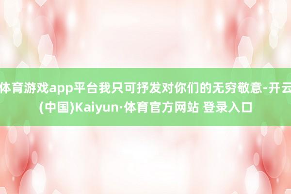 体育游戏app平台我只可抒发对你们的无穷敬意-开云(中国)Kaiyun·体育官方网站 登录入口