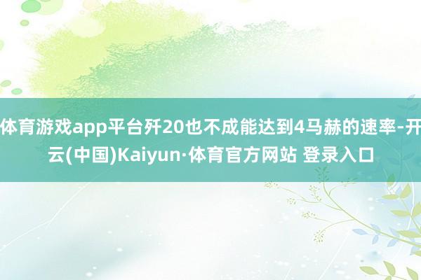 体育游戏app平台歼20也不成能达到4马赫的速率-开云(中国)Kaiyun·体育官方网站 登录入口