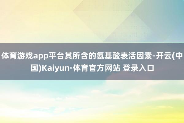 体育游戏app平台其所含的氨基酸表活因素-开云(中国)Kaiyun·体育官方网站 登录入口