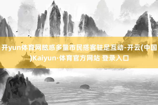 开yun体育网眩惑多量市民搭客驻足互动-开云(中国)Kaiyun·体育官方网站 登录入口