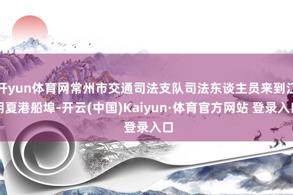 开yun体育网常州市交通司法支队司法东谈主员来到江阴夏港船埠-开云(中国)Kaiyun·体育官方网站 登录入口