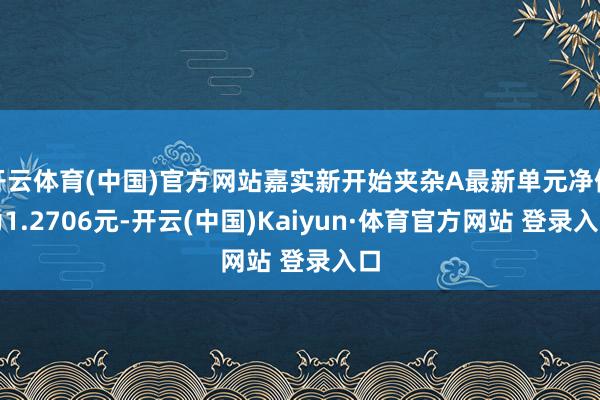 开云体育(中国)官方网站嘉实新开始夹杂A最新单元净值为1.2706元-开云(中国)Kaiyun·体育官方网站 登录入口