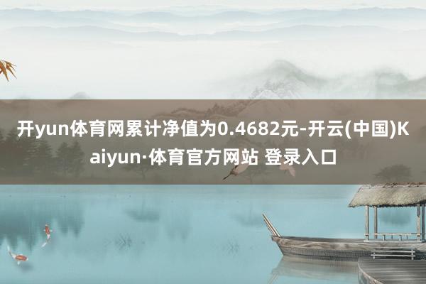 开yun体育网累计净值为0.4682元-开云(中国)Kaiyun·体育官方网站 登录入口