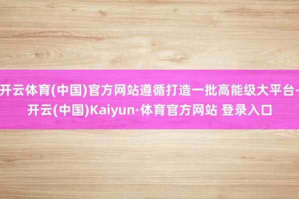 开云体育(中国)官方网站遵循打造一批高能级大平台-开云(中国)Kaiyun·体育官方网站 登录入口