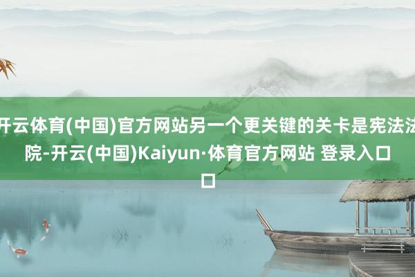 开云体育(中国)官方网站另一个更关键的关卡是宪法法院-开云(中国)Kaiyun·体育官方网站 登录入口