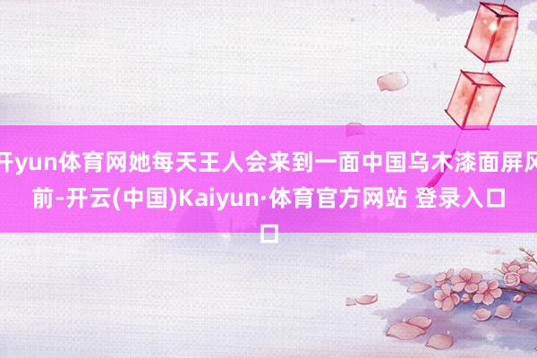 开yun体育网她每天王人会来到一面中国乌木漆面屏风前-开云(中国)Kaiyun·体育官方网站 登录入口