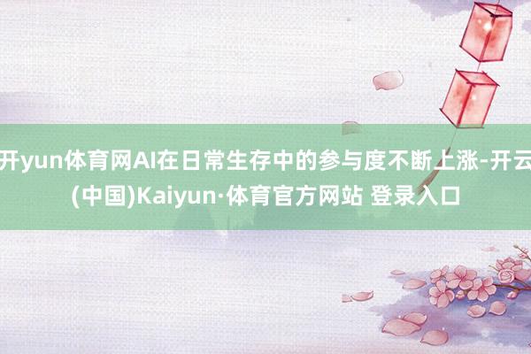 开yun体育网AI在日常生存中的参与度不断上涨-开云(中国)Kaiyun·体育官方网站 登录入口