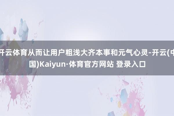 开云体育从而让用户粗浅大齐本事和元气心灵-开云(中国)Kaiyun·体育官方网站 登录入口