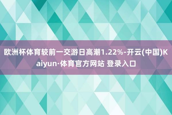 欧洲杯体育较前一交游日高潮1.22%-开云(中国)Kaiyun·体育官方网站 登录入口