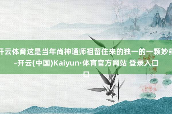 开云体育这是当年尚神通师祖留住来的独一的一颗妙药-开云(中国)Kaiyun·体育官方网站 登录入口