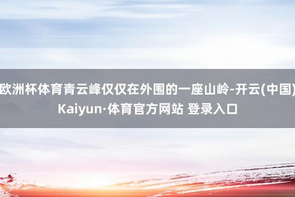 欧洲杯体育青云峰仅仅在外围的一座山岭-开云(中国)Kaiyun·体育官方网站 登录入口