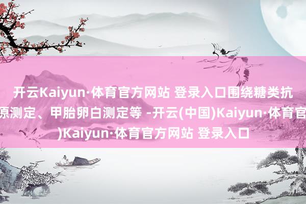 开云Kaiyun·体育官方网站 登录入口围绕糖类抗原测定、癌胚抗原测定、甲胎卵白测定等 -开云(中国)Kaiyun·体育官方网站 登录入口