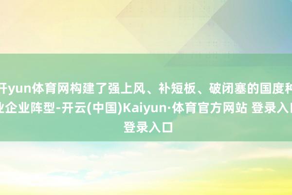 开yun体育网构建了强上风、补短板、破闭塞的国度种业企业阵型-开云(中国)Kaiyun·体育官方网站 登录入口