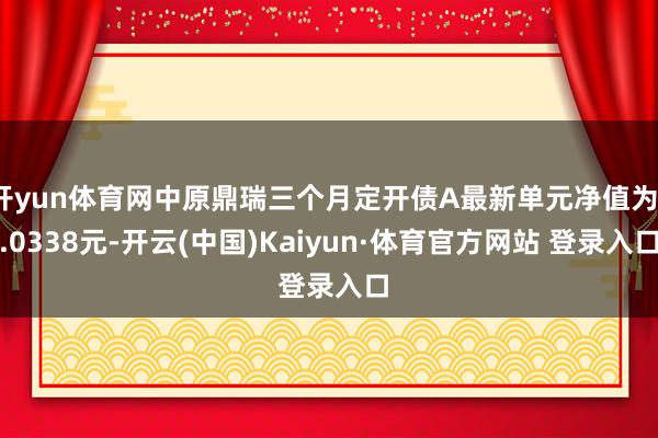 开yun体育网中原鼎瑞三个月定开债A最新单元净值为1.0338元-开云(中国)Kaiyun·体育官方网站 登录入口