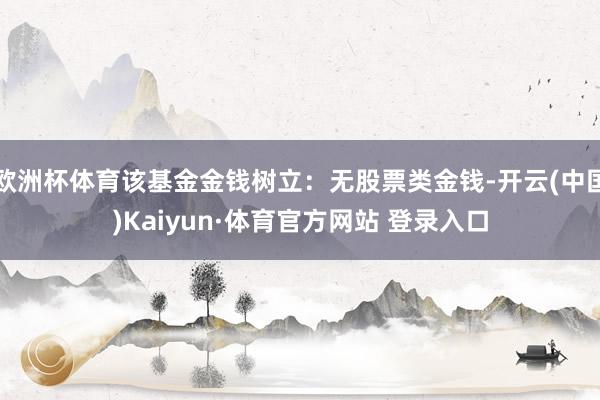 欧洲杯体育该基金金钱树立：无股票类金钱-开云(中国)Kaiyun·体育官方网站 登录入口