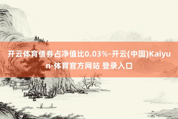 开云体育债券占净值比0.03%-开云(中国)Kaiyun·体育官方网站 登录入口