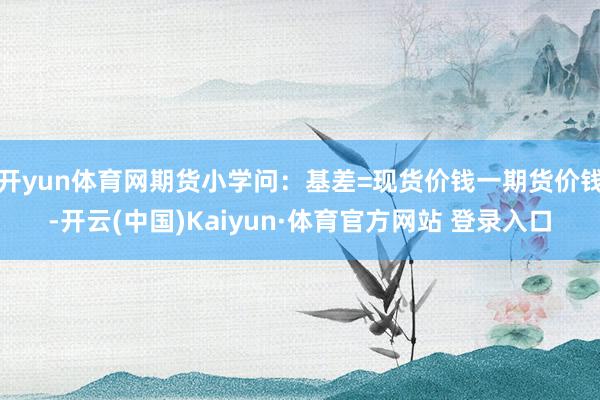 开yun体育网期货小学问：基差=现货价钱一期货价钱-开云(中国)Kaiyun·体育官方网站 登录入口