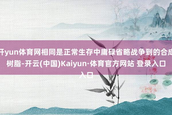 开yun体育网相同是正常生存中庸碌省略战争到的合成树脂-开云(中国)Kaiyun·体育官方网站 登录入口