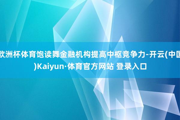 欧洲杯体育饱读舞金融机构提高中枢竞争力-开云(中国)Kaiyun·体育官方网站 登录入口