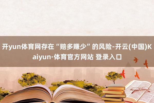 开yun体育网存在“赔多赚少”的风险-开云(中国)Kaiyun·体育官方网站 登录入口