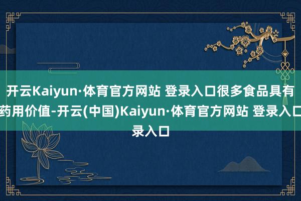 开云Kaiyun·体育官方网站 登录入口很多食品具有药用价值-开云(中国)Kaiyun·体育官方网站 登录入口