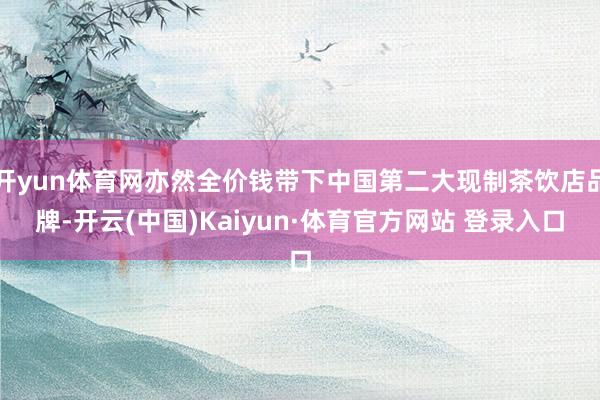 开yun体育网亦然全价钱带下中国第二大现制茶饮店品牌-开云(中国)Kaiyun·体育官方网站 登录入口