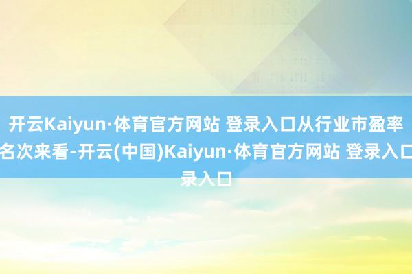 开云Kaiyun·体育官方网站 登录入口从行业市盈率名次来看-开云(中国)Kaiyun·体育官方网站 登录入口