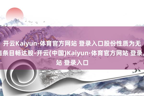 开云Kaiyun·体育官方网站 登录入口股份性质为无尽售条目畅达股-开云(中国)Kaiyun·体育官方网站 登录入口