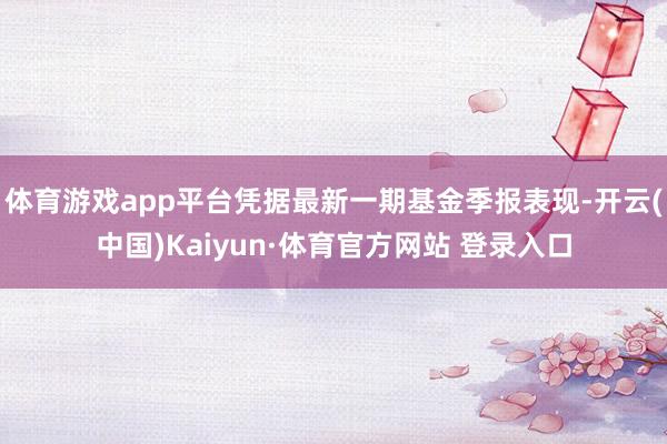 体育游戏app平台凭据最新一期基金季报表现-开云(中国)Kaiyun·体育官方网站 登录入口