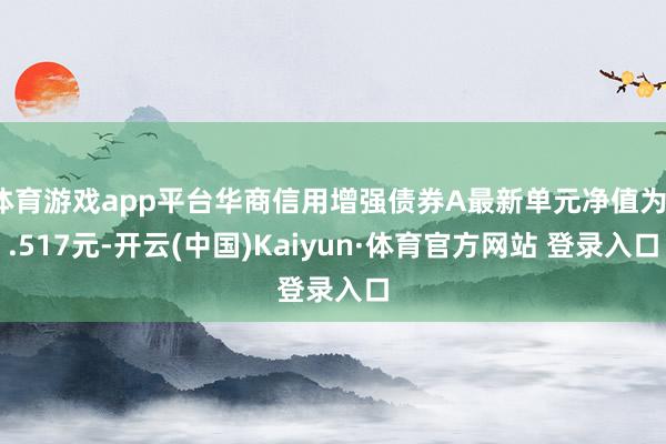 体育游戏app平台华商信用增强债券A最新单元净值为1.517元-开云(中国)Kaiyun·体育官方网站 登录入口