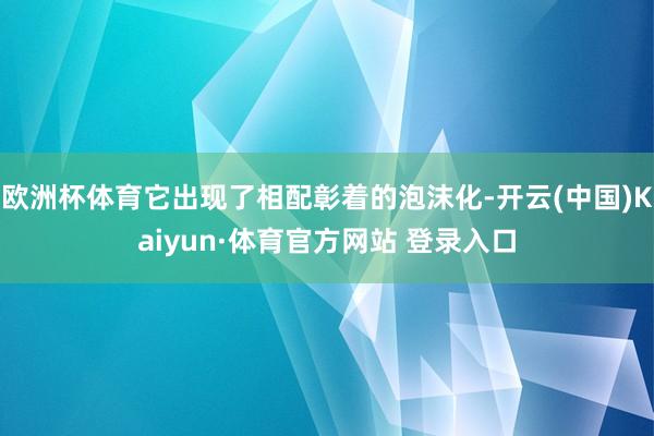 欧洲杯体育它出现了相配彰着的泡沫化-开云(中国)Kaiyun·体育官方网站 登录入口