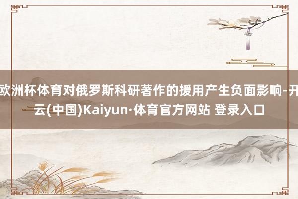 欧洲杯体育对俄罗斯科研著作的援用产生负面影响-开云(中国)Kaiyun·体育官方网站 登录入口