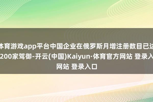 体育游戏app平台中国企业在俄罗斯月增注册数目已达到200家驾御-开云(中国)Kaiyun·体育官方网站 登录入口