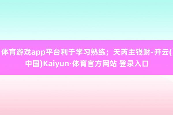 体育游戏app平台利于学习熟练；天芮主钱财-开云(中国)Kaiyun·体育官方网站 登录入口