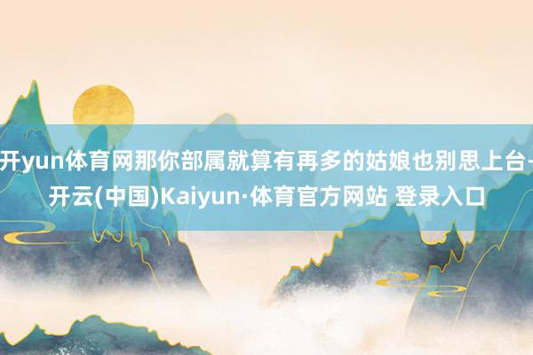 开yun体育网那你部属就算有再多的姑娘也别思上台-开云(中国)Kaiyun·体育官方网站 登录入口