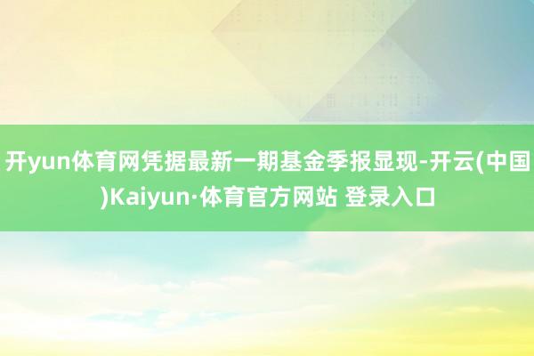 开yun体育网凭据最新一期基金季报显现-开云(中国)Kaiyun·体育官方网站 登录入口