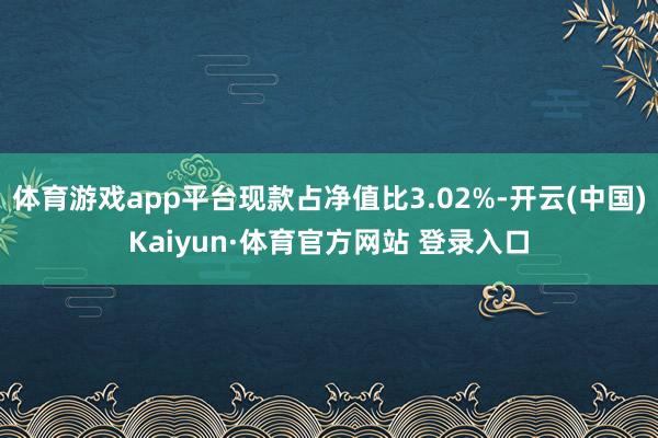 体育游戏app平台现款占净值比3.02%-开云(中国)Kaiyun·体育官方网站 登录入口