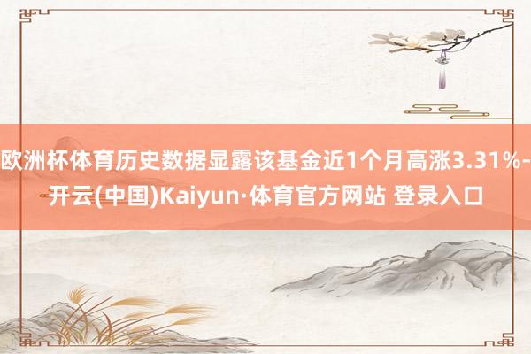 欧洲杯体育历史数据显露该基金近1个月高涨3.31%-开云(中国)Kaiyun·体育官方网站 登录入口