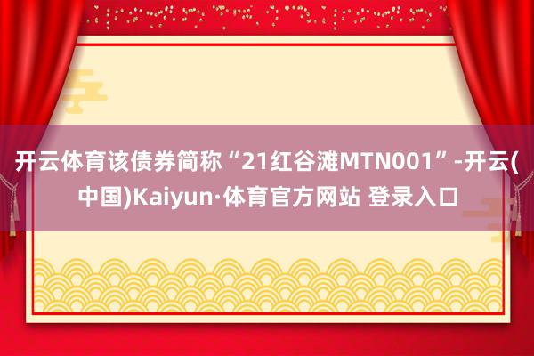 开云体育该债券简称“21红谷滩MTN001”-开云(中国)Kaiyun·体育官方网站 登录入口