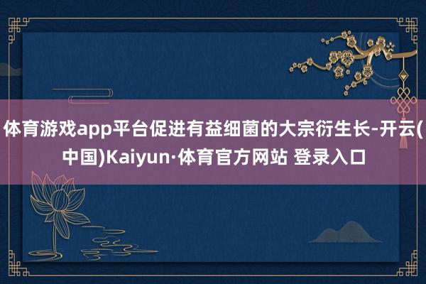 体育游戏app平台促进有益细菌的大宗衍生长-开云(中国)Kaiyun·体育官方网站 登录入口