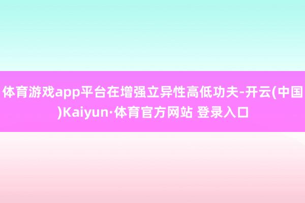 体育游戏app平台在增强立异性高低功夫-开云(中国)Kaiyun·体育官方网站 登录入口