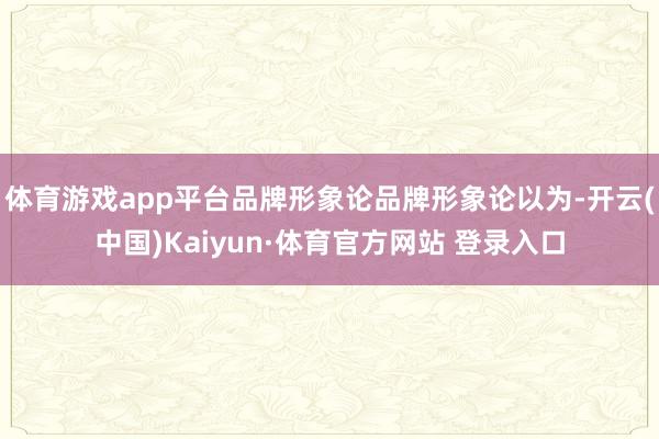 体育游戏app平台品牌形象论品牌形象论以为-开云(中国)Kaiyun·体育官方网站 登录入口