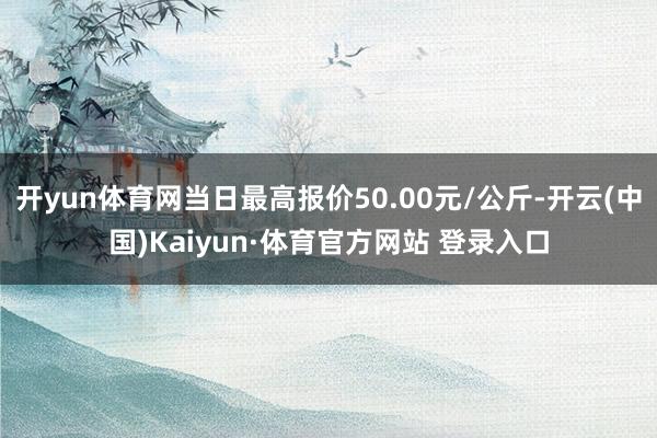 开yun体育网当日最高报价50.00元/公斤-开云(中国)Kaiyun·体育官方网站 登录入口