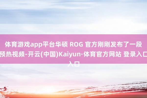 体育游戏app平台　　华硕 ROG 官方刚刚发布了一段预热视频-开云(中国)Kaiyun·体育官方网站 登录入口