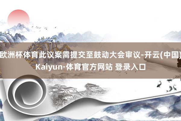 欧洲杯体育此议案需提交至鼓动大会审议-开云(中国)Kaiyun·体育官方网站 登录入口