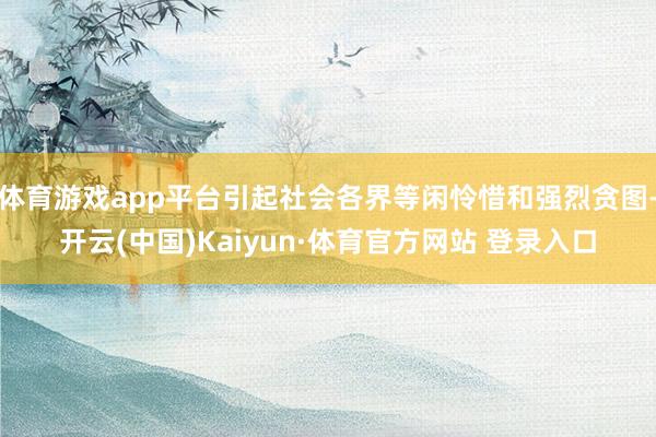 体育游戏app平台引起社会各界等闲怜惜和强烈贪图-开云(中国)Kaiyun·体育官方网站 登录入口