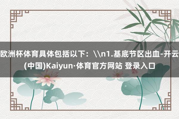 欧洲杯体育具体包括以下：\n1.基底节区出血-开云(中国)Kaiyun·体育官方网站 登录入口